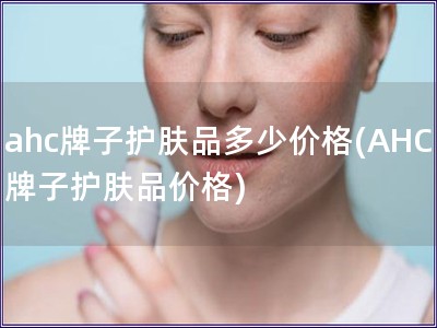 ahc牌子護(hù)膚品多少價格(AHC牌子護(hù)膚品價格)