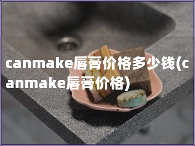 canmake唇膏價(jià)格多少錢(canmake唇膏價(jià)格