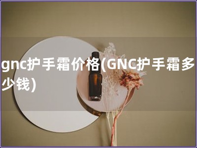 gnc護(hù)手霜價格(GNC護(hù)手霜多少錢)