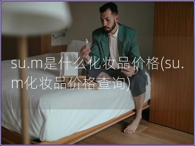 su.m是什么化妝品價(jià)格(su.m化妝品價(jià)格查詢)