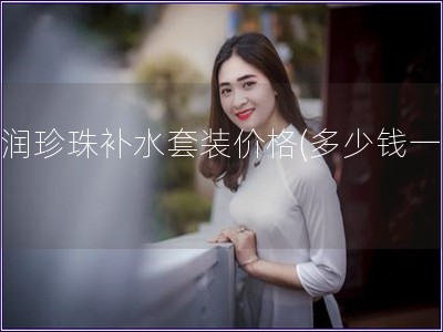 京潤珍珠補水套裝價格(多少錢一個)