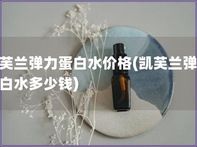 凱芙蘭彈力蛋白水價格(凱芙蘭彈力蛋白水多少錢)