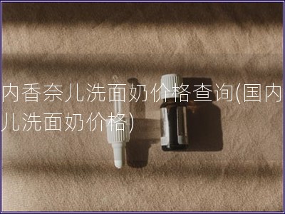 國內香奈兒洗面奶價格查詢(國內香奈兒洗面奶價格)