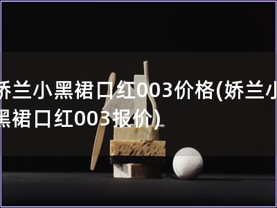 嬌蘭小黑裙口紅003價(jià)格(嬌蘭小黑裙口紅003報(bào)價(jià))