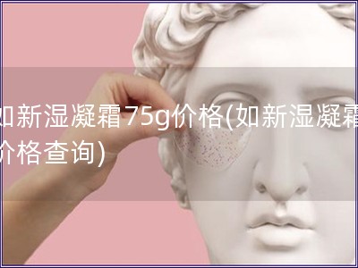 如新濕凝霜75g價(jià)格(如新濕凝霜價(jià)格查詢)