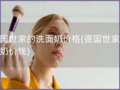 德國(guó)世家的洗面奶價(jià)格(德國(guó)世家洗面奶價(jià)錢(qián))