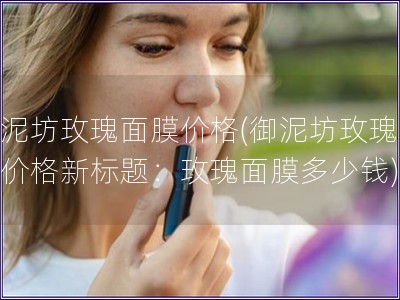御泥坊玫瑰面膜價格(御泥坊玫瑰面膜價格新標題：玫瑰面
