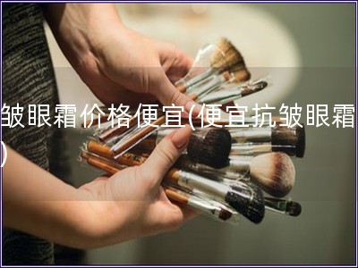 抗皺眼霜價格便宜(便宜抗皺眼霜推薦)