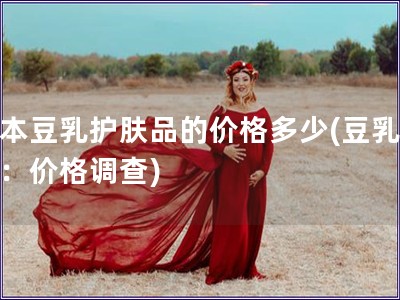 日本豆乳護(hù)膚品的價格多少(豆乳護(hù)膚：價格調(diào)查)