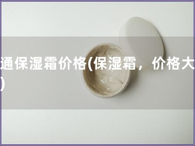普通保濕霜價格(保濕霜，價格大揭秘)