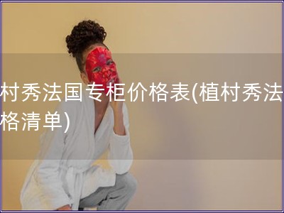 植村秀法國專柜價格表(植村秀法國價格清單)