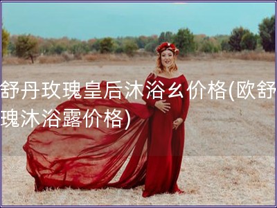 歐舒丹玫瑰皇后沐浴ㄠ價格(歐舒丹玫瑰沐浴露價格)