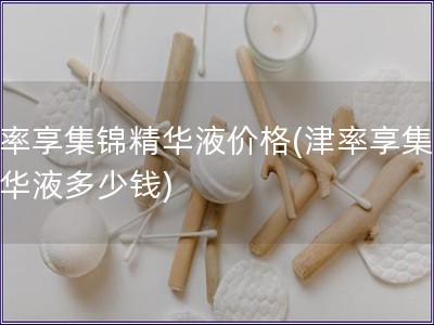津率享集錦精華液價(jià)格(津率享集錦精華液多少錢)
