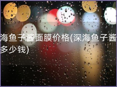 深海魚子醬面膜價格(深海魚子醬面膜多少錢)