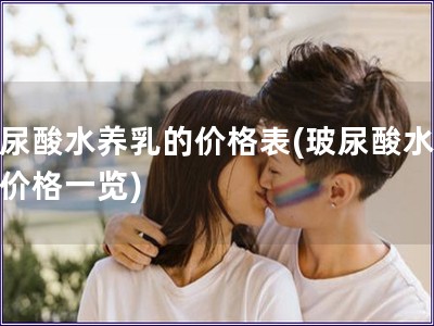 玻尿酸水養(yǎng)乳的價(jià)格表(玻尿酸水養(yǎng)乳價(jià)格一覽)