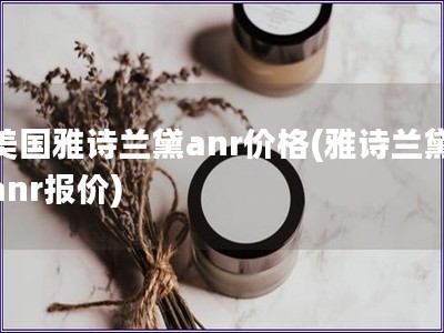 美國(guó)雅詩(shī)蘭黛anr價(jià)格(雅詩(shī)蘭黛anr報(bào)價(jià))
