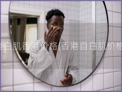 自白肌香港價格(香港自白肌價格)