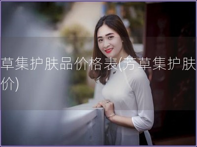 芳草集護(hù)膚品價(jià)格表(芳草集護(hù)膚品報(bào)價(jià))