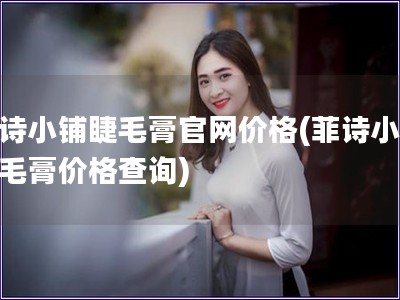菲詩小鋪睫毛膏官網(wǎng)價(jià)格(菲詩小鋪睫毛膏價(jià)格查詢)