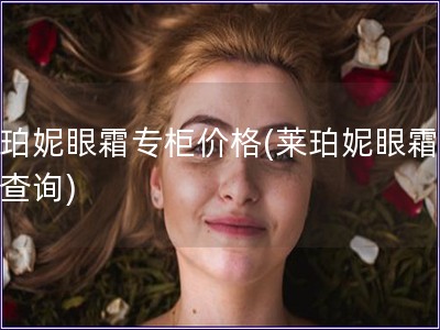 萊珀妮眼霜專柜價(jià)格(萊珀妮眼霜價(jià)格查詢)