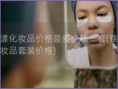 雅漾化妝品價(jià)格是多少錢一套(雅漾化妝品套裝價(jià)格)