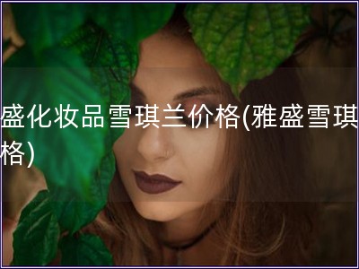 雅盛化妝品雪琪蘭價格(雅盛雪琪蘭價格)