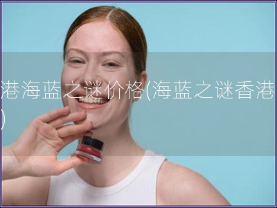 香港海藍(lán)之謎價格(海藍(lán)之謎香港定價)